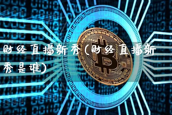 财经直播新秀(财经直播新秀是谁)_https://www.lclxwz.com_郑商所_第1张