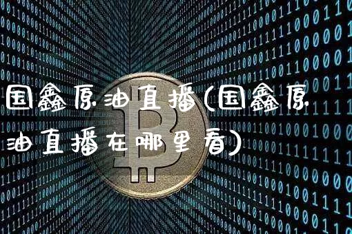 国鑫原油直播(国鑫原油直播在哪里看)_https://www.lclxwz.com_郑商所_第1张