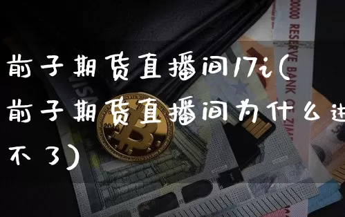 前子期货直播间17i(前子期货直播间为什么进不了)_https://www.lclxwz.com_上期能源_第1张