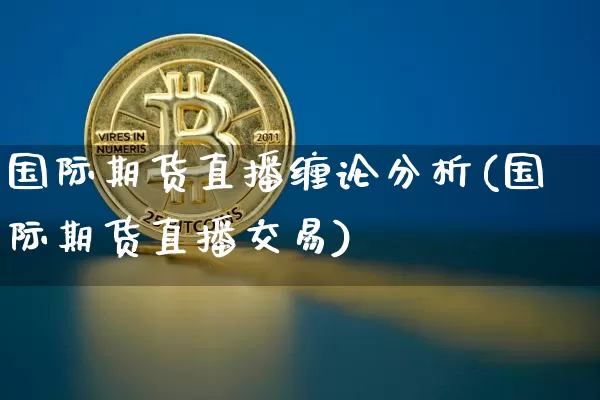 国际期货直播缠论分析(国际期货直播交易)_https://www.lclxwz.com_上期能源_第1张