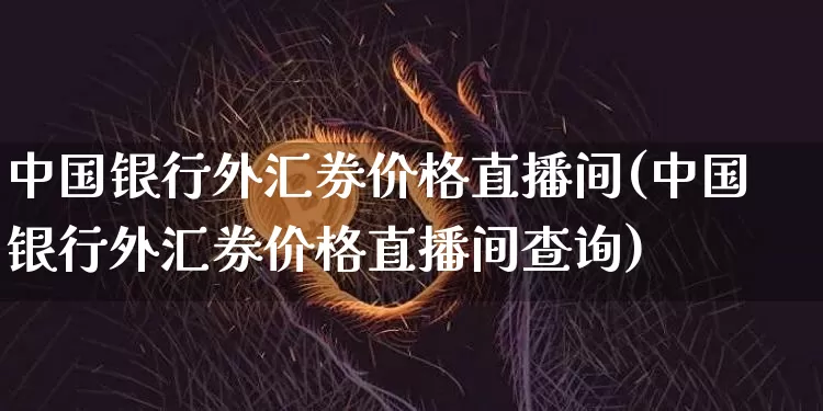 中国银行外汇券价格直播间(中国银行外汇券价格直播间查询)_https://www.lclxwz.com_大商所_第1张