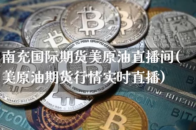 南充国际期货美原油直播间(美原油期货行情实时直播)_https://www.lclxwz.com_上期能源_第1张
