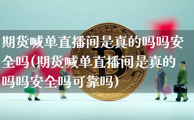 期货喊单直播间是真的吗吗安全吗(期货喊单直播间是真的吗吗安全吗可靠吗)_https://www.lclxwz.com_中金所_第1张