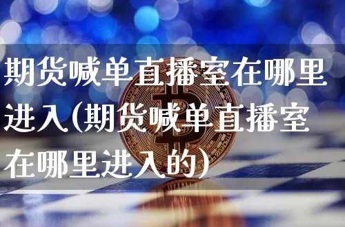 期货喊单直播室在哪里进入(期货喊单直播室在哪里进入的)_https://www.lclxwz.com_大商所_第1张
