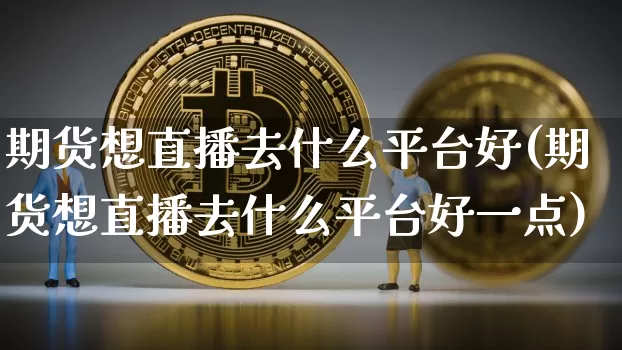 期货想直播去什么平台好(期货想直播去什么平台好一点)_https://www.lclxwz.com_上期能源_第1张