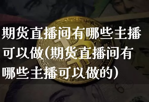 期货直播间有哪些主播可以做(期货直播间有哪些主播可以做的)_https://www.lclxwz.com_中金所_第1张