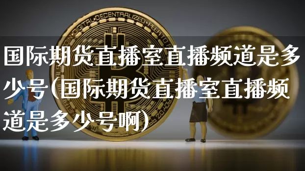 国际期货直播室直播频道是多少号(国际期货直播室直播频道是多少号啊)_https://www.lclxwz.com_中金所_第1张