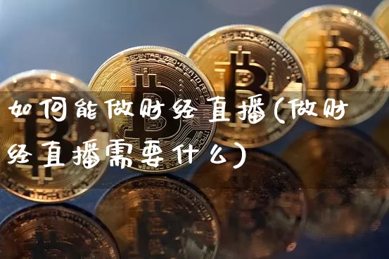 如何能做财经直播(做财经直播需要什么)_https://www.lclxwz.com_大商所_第1张