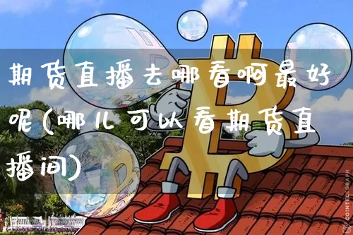 期货直播去哪看啊最好呢(哪儿可以看期货直播间)_https://www.lclxwz.com_上期能源_第1张