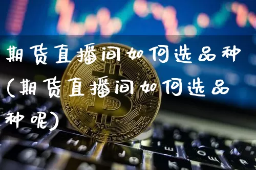 期货直播间如何选品种(期货直播间如何选品种呢)_https://www.lclxwz.com_郑商所_第1张