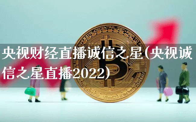 央视财经直播诚信之星(央视诚信之星直播2022)_https://www.lclxwz.com_上期能源_第1张