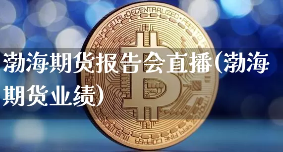 渤海期货报告会直播(渤海期货业绩)_https://www.lclxwz.com_上期所_第1张