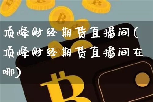 顶峰财经期货直播间(顶峰财经期货直播间在哪)_https://www.lclxwz.com_郑商所_第1张