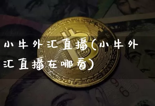 小牛外汇直播(小牛外汇直播在哪看)_https://www.lclxwz.com_大商所_第1张