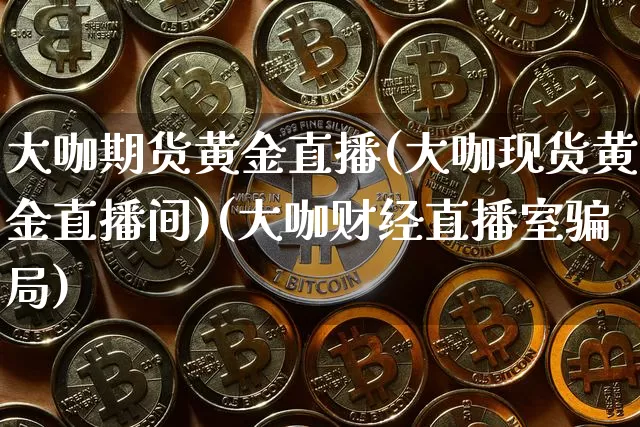大咖期货黄金直播(大咖现货黄金直播间)(大咖财经直播室骗局)_https://www.lclxwz.com_郑商所_第1张