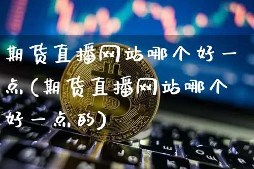 期货直播网站哪个好一点(期货直播网站哪个好一点的)_https://www.lclxwz.com_大商所_第1张