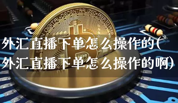 外汇直播下单怎么操作的(外汇直播下单怎么操作的啊)_https://www.lclxwz.com_大商所_第1张