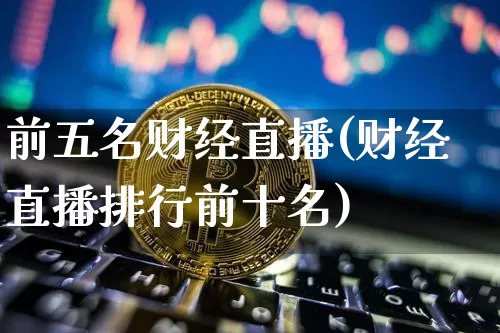 前五名财经直播(财经直播排行前十名)_https://www.lclxwz.com_上期能源_第1张