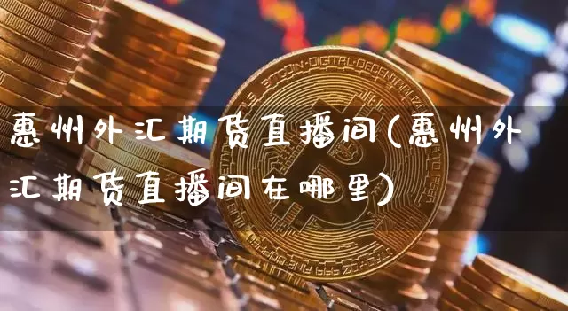 惠州外汇期货直播间(惠州外汇期货直播间在哪里)_https://www.lclxwz.com_大商所_第1张