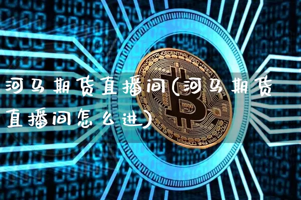 河马期货直播间(河马期货直播间怎么进)_https://www.lclxwz.com_郑商所_第1张