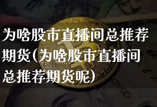 为啥股市直播间总推荐期货(为啥股市直播间总推荐期货呢)_https://www.lclxwz.com_郑商所_第1张
