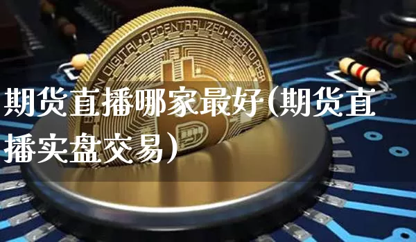 期货直播哪家最好(期货直播实盘交易)_https://www.lclxwz.com_广期所_第1张