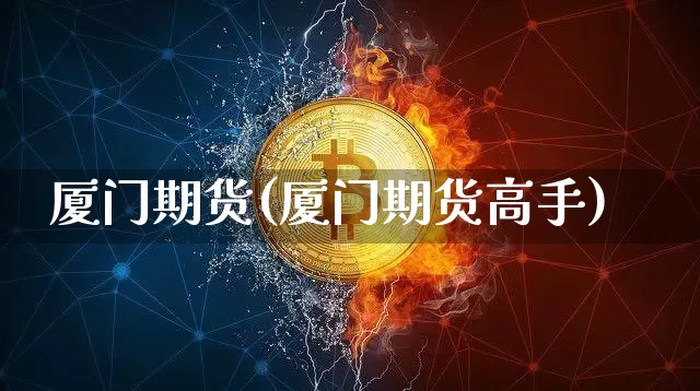 厦门期货(厦门期货高手)_https://www.lclxwz.com_上期能源_第1张