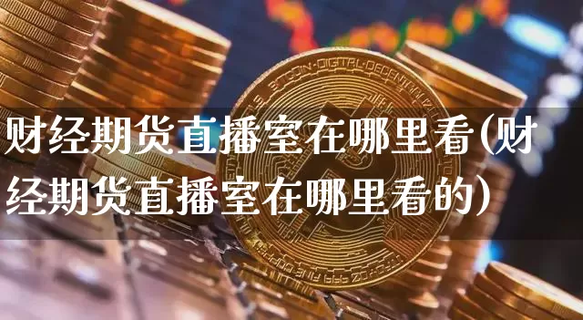 财经期货直播室在哪里看(财经期货直播室在哪里看的)_https://www.lclxwz.com_大商所_第1张