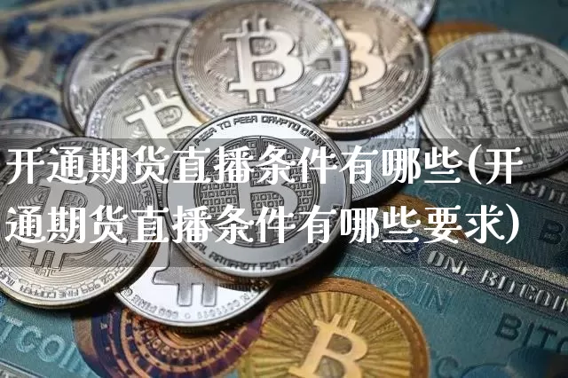 开通期货直播条件有哪些(开通期货直播条件有哪些要求)_https://www.lclxwz.com_上期能源_第1张