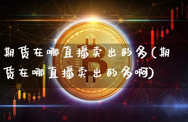 期货在哪直播卖出的多(期货在哪直播卖出的多啊)_https://www.lclxwz.com_上期所_第1张