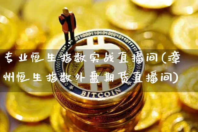 专业恒生指数实战直播间(漳州恒生指数外盘期货直播间)_https://www.lclxwz.com_郑商所_第1张