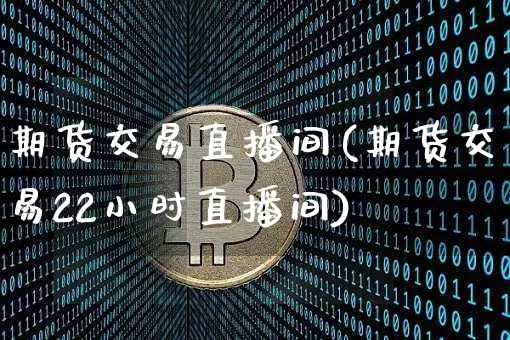 期货交易直播间(期货交易22小时直播间)_https://www.lclxwz.com_大商所_第1张