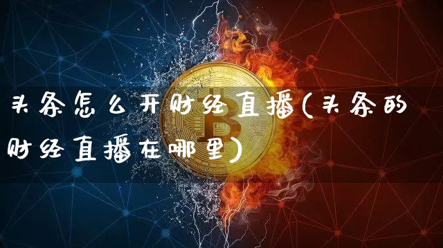 头条怎么开财经直播(头条的财经直播在哪里)_https://www.lclxwz.com_上期能源_第1张