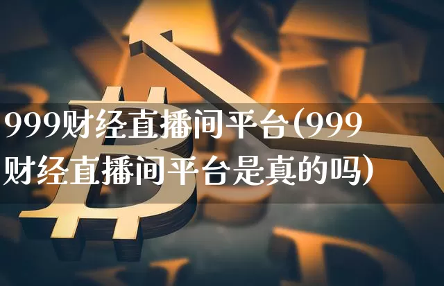 999财经直播间平台(999财经直播间平台是真的吗)_https://www.lclxwz.com_郑商所_第1张