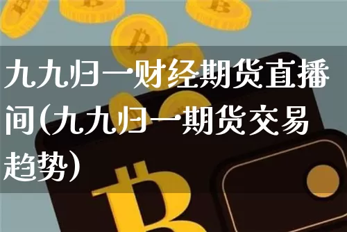 九九归一财经期货直播间(九九归一期货交易趋势)_https://www.lclxwz.com_中金所_第1张