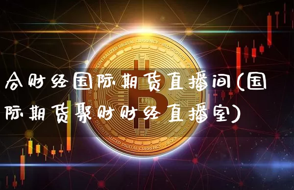 合财经国际期货直播间(国际期货聚财财经直播室)_https://www.lclxwz.com_大商所_第1张