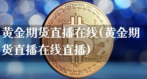 黄金期货直播在线(黄金期货直播在线直播)_https://www.lclxwz.com_广期所_第1张