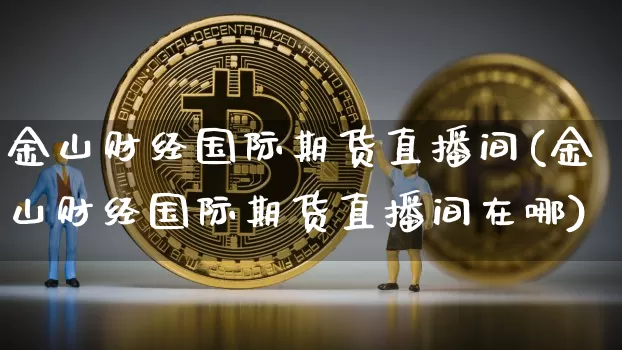 金山财经国际期货直播间(金山财经国际期货直播间在哪)_https://www.lclxwz.com_中金所_第1张