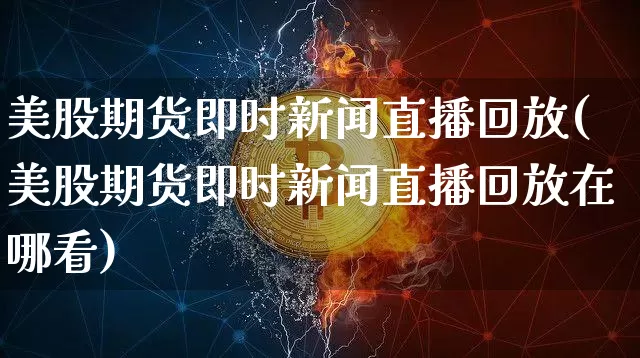 美股期货即时新闻直播回放(美股期货即时新闻直播回放在哪看)_https://www.lclxwz.com_上期能源_第1张