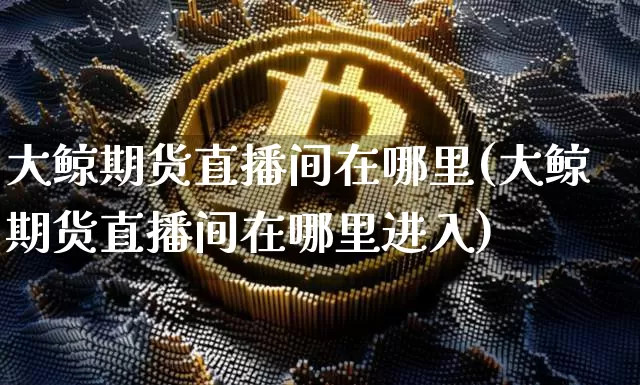 大鲸期货直播间在哪里(大鲸期货直播间在哪里进入)_https://www.lclxwz.com_上期能源_第1张