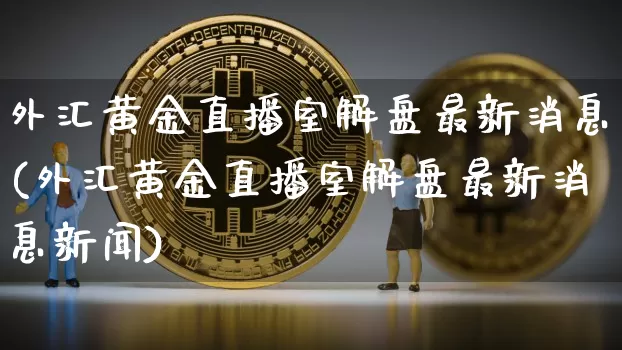 外汇黄金直播室解盘最新消息(外汇黄金直播室解盘最新消息新闻)_https://www.lclxwz.com_大商所_第1张