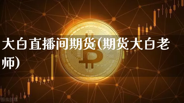 大白直播间期货(期货大白老师)_https://www.lclxwz.com_广期所_第1张
