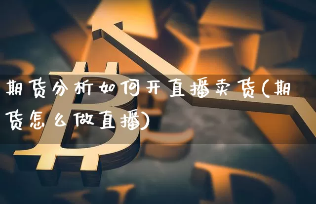 期货分析如何开直播卖货(期货怎么做直播)_https://www.lclxwz.com_广期所_第1张
