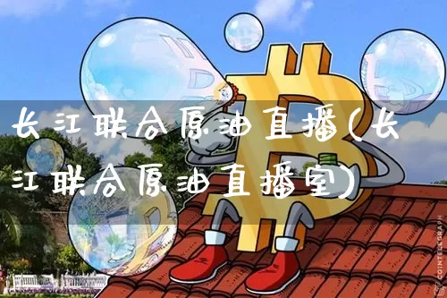长江联合原油直播(长江联合原油直播室)_https://www.lclxwz.com_上期能源_第1张