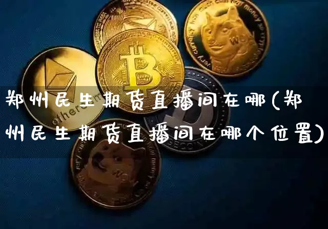 郑州民生期货直播间在哪(郑州民生期货直播间在哪个位置)_https://www.lclxwz.com_广期所_第1张