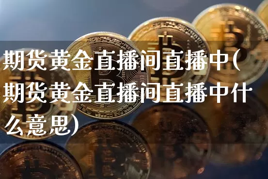 期货黄金直播间直播中(期货黄金直播间直播中什么意思)_https://www.lclxwz.com_郑商所_第1张