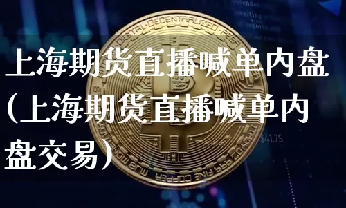 上海期货直播喊单内盘(上海期货直播喊单内盘交易)_https://www.lclxwz.com_广期所_第1张