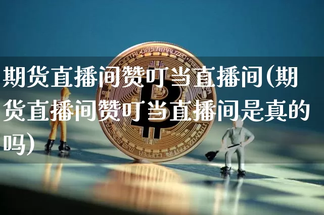 期货直播间赞叮当直播间(期货直播间赞叮当直播间是真的吗)_https://www.lclxwz.com_郑商所_第1张