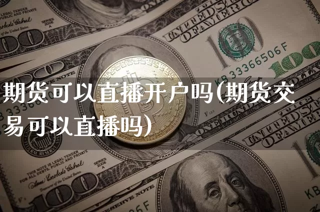 期货可以直播开户吗(期货交易可以直播吗)_https://www.lclxwz.com_中金所_第1张