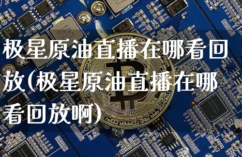 极星原油直播在哪看回放(极星原油直播在哪看回放啊)_https://www.lclxwz.com_郑商所_第1张